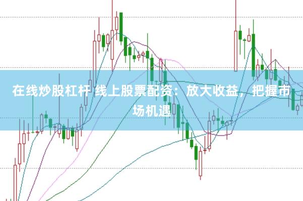 在线炒股杠杆 线上股票配资：放大收益，把握市场机遇