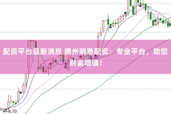 配资平台最新消息 德州明惠配资：专业平台，助您财富增值！