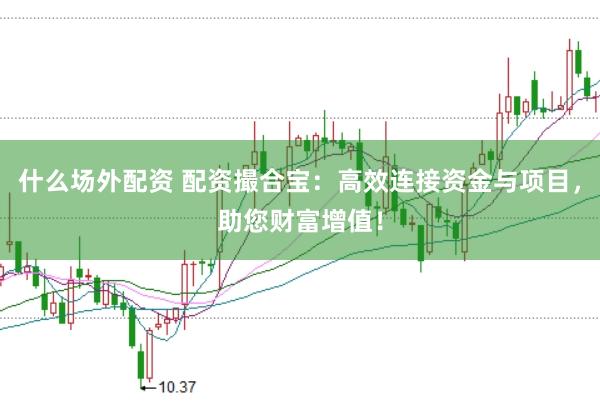 什么场外配资 配资撮合宝：高效连接资金与项目，助您财富增值！