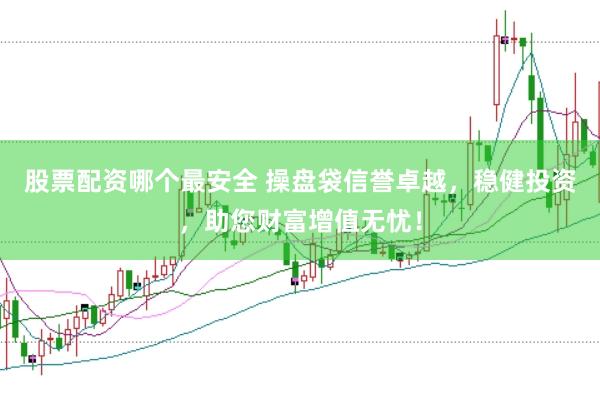 股票配资哪个最安全 操盘袋信誉卓越，稳健投资，助您财富增值无忧！