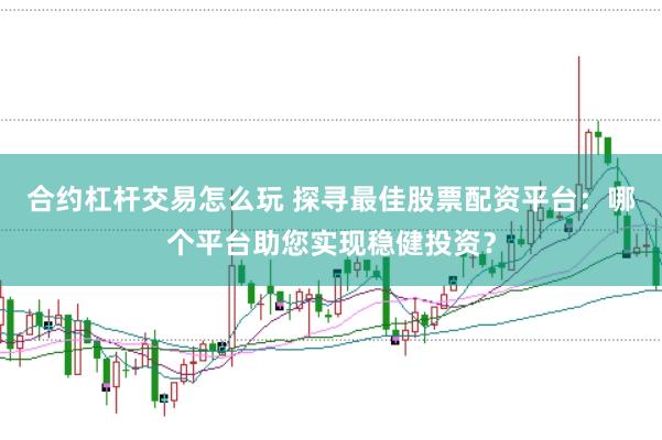 合约杠杆交易怎么玩 探寻最佳股票配资平台：哪个平台助您实现稳健投资？