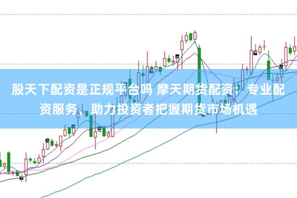股天下配资是正规平台吗 摩天期货配资：专业配资服务，助力投资者把握期货市场机遇