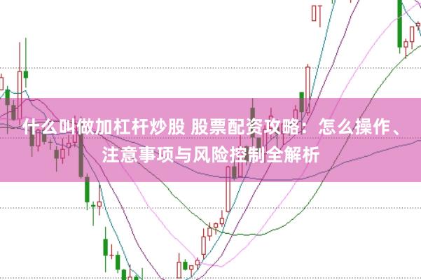 什么叫做加杠杆炒股 股票配资攻略：怎么操作、注意事项与风险控制全解析