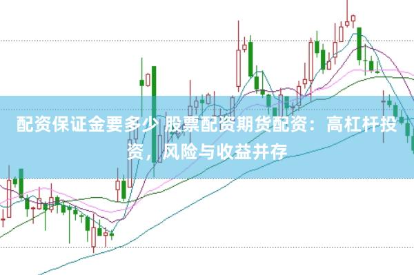 配资保证金要多少 股票配资期货配资：高杠杆投资，风险与收益并存