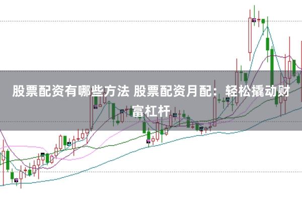 股票配资有哪些方法 股票配资月配：轻松撬动财富杠杆