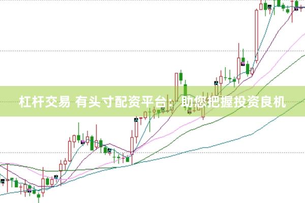 杠杆交易 有头寸配资平台：助您把握投资良机
