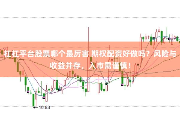 杠杠平台股票哪个最厉害 期权配资好做吗？风险与收益并存，入市需谨慎！