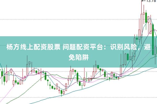 杨方线上配资股票 问题配资平台：识别风险，避免陷阱