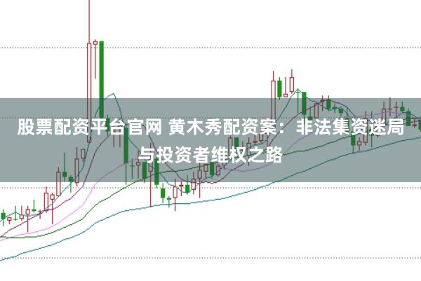 股票配资平台官网 黄木秀配资案：非法集资迷局与投资者维权之路