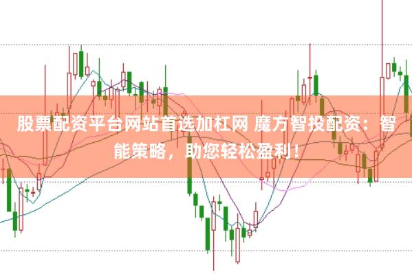 股票配资平台网站首选加杠网 魔方智投配资：智能策略，助您轻松盈利！