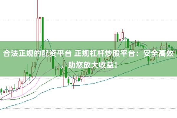 合法正规的配资平台 正规杠杆炒股平台：安全高效，助您放大收益！