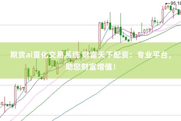 期货ai量化交易系统 财富天下配资：专业平台，助您财富增值！