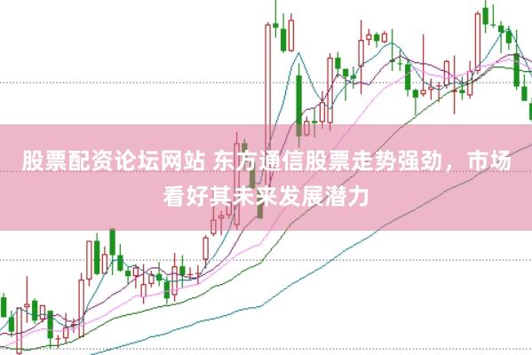 股票配资论坛网站 东方通信股票走势强劲，市场看好其未来发展潜力