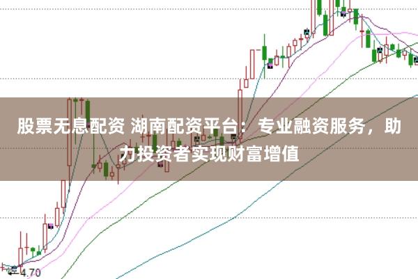 股票无息配资 湖南配资平台：专业融资服务，助力投资者实现财富增值