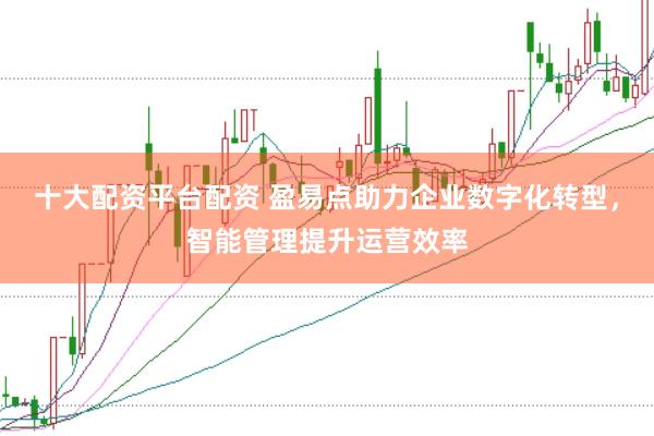 十大配资平台配资 盈易点助力企业数字化转型，智能管理提升运营效率