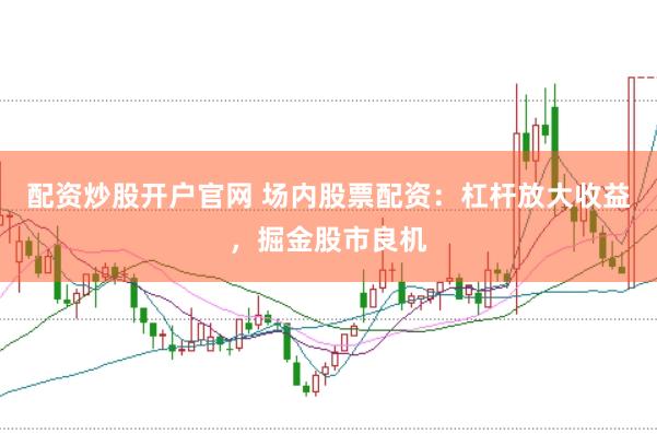 配资炒股开户官网 场内股票配资：杠杆放大收益，掘金股市良机