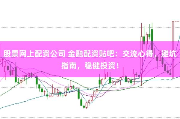 股票网上配资公司 金融配资贴吧:交流心得,避坑指南,稳健投资!
