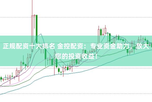 正规配资十大排名 金控配资:专业资金助力,放大您的投资收益!