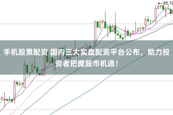 手机股票配资 国内三大实盘配资平台公布,助力投资者把握股市机遇!