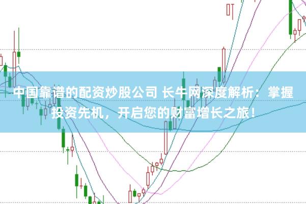 中国靠谱的配资炒股公司 长牛网深度解析:掌握投资先机,开启您的财富增长之旅!
