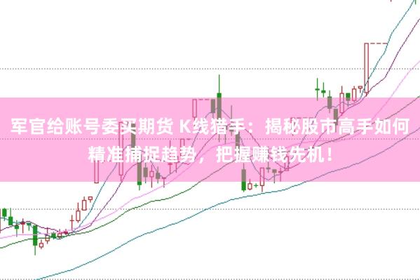 军官给账号委买期货 K线猎手：揭秘股市高手如何精准捕捉趋势，把握赚钱先机！