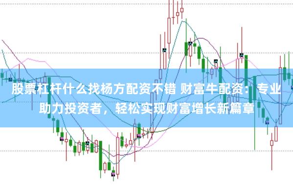 股票杠杆什么找杨方配资不错 财富牛配资:专业助力投资者,轻松实现财富增长新篇章