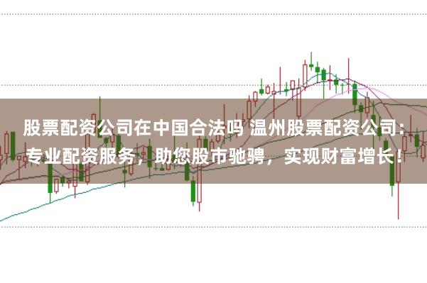 股票配资公司在中国合法吗 温州股票配资公司:专业配资服务,助您股市驰骋,实现财富增长!