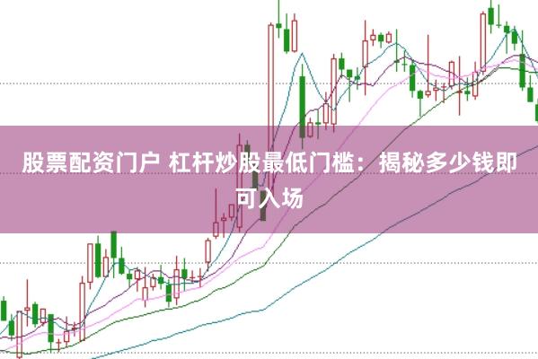 股票配资门户 杠杆炒股最低门槛:揭秘多少钱即可入场