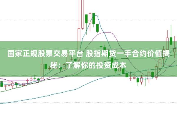 国家正规股票交易平台 股指期货一手合约价值揭秘:了解你的投资成本