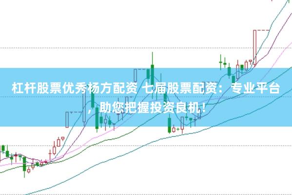 杠杆股票优秀杨方配资 七届股票配资:专业平台,助您把握投资良机!