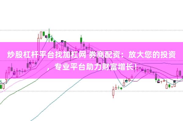 炒股杠杆平台找加杠网 券商配资:放大您的投资,专业平台助力财富增长!
