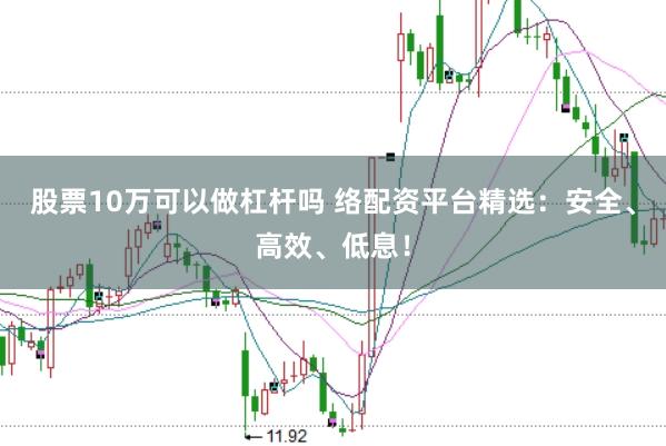 股票10万可以做杠杆吗 络配资平台精选：安全、高效、低息！