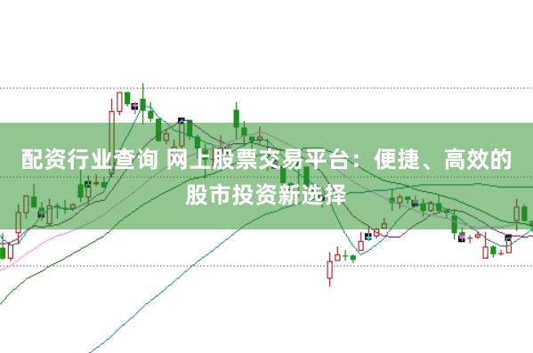 配资行业查询 网上股票交易平台:便捷、高效的股市投资新选择