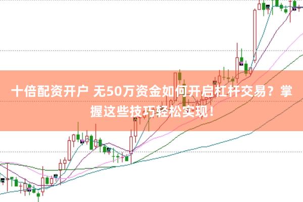 十倍配资开户 无50万资金如何开启杠杆交易?掌握这些技巧轻松实现!