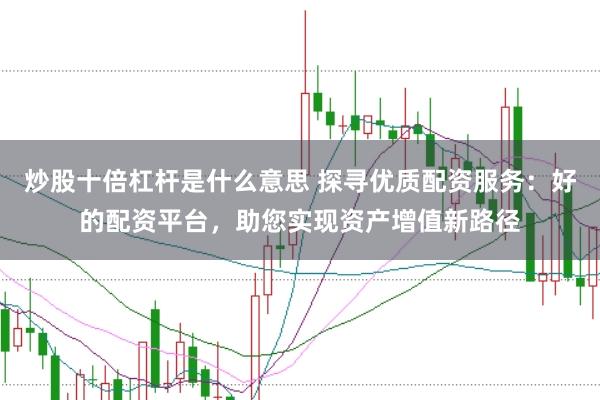 炒股十倍杠杆是什么意思 探寻优质配资服务:好的配资平台,助您实现资产增值新路径