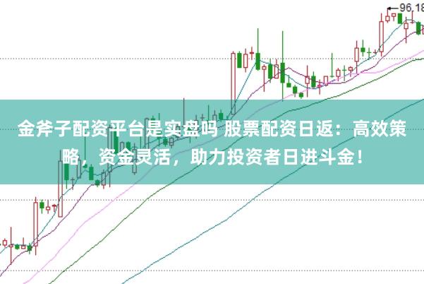 金斧子配资平台是实盘吗 股票配资日返:高效策略,资金灵活,助力投资者日进斗金!