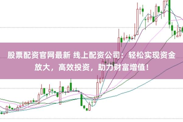 股票配资官网最新 线上配资公司：轻松实现资金放大，高效投资，助力财富增值！