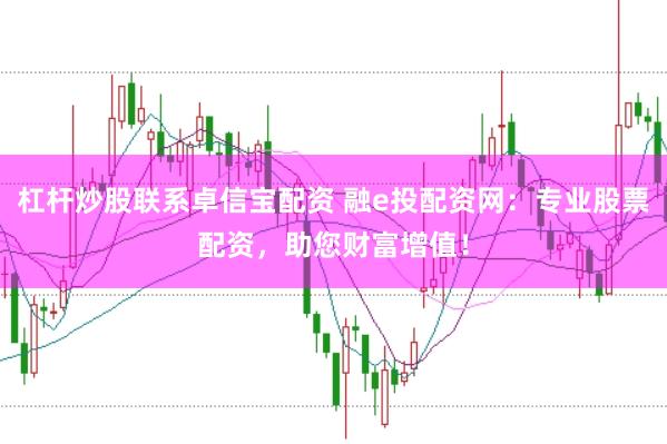 杠杆炒股联系卓信宝配资 融e投配资网:专业股票配资,助您财富增值!