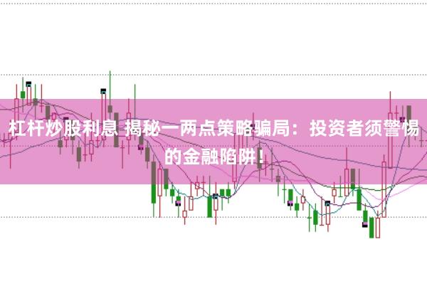 杠杆炒股利息 揭秘一两点策略骗局：投资者须警惕的金融陷阱！