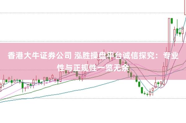 香港大牛证券公司 泓胜操盘平台诚信探究：专业性与正规性一览无余