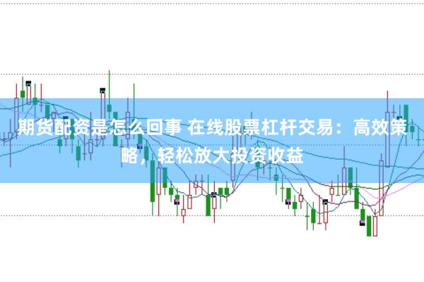 期货配资是怎么回事 在线股票杠杆交易:高效策略,轻松放大投资收益