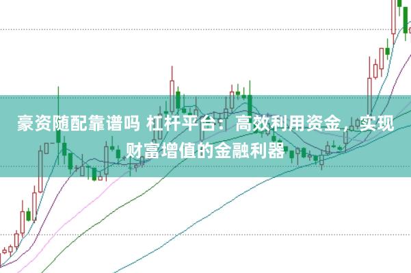 豪资随配靠谱吗 杠杆平台:高效利用资金,实现财富增值的金融利器