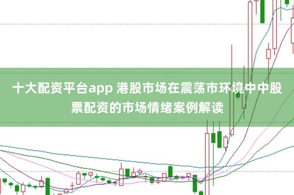 十大配资平台app 港股市场在震荡市环境中中股票配资的市场情绪案例解读