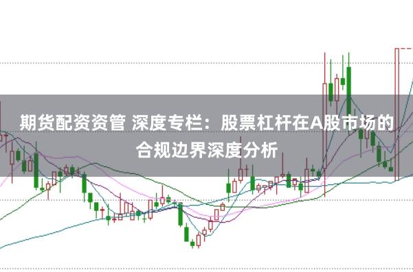 期货配资资管 深度专栏：股票杠杆在A股市场的合规边界深度分析