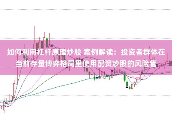 如何利用杠杆原理炒股 案例解读：投资者群体在当前存量博弈格局里使用配资炒股的风险管
