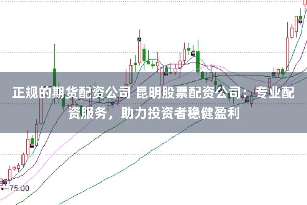 正规的期货配资公司 昆明股票配资公司：专业配资服务，助力投资者稳健盈利