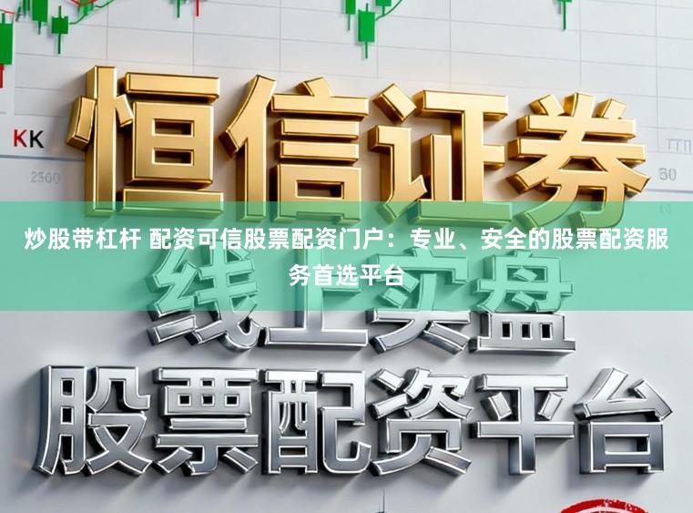 炒股带杠杆 配资可信股票配资门户:专业、安全的股票配资服务首选平台