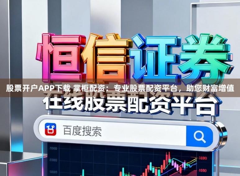 股票开户APP下载 掌柜配资：专业股票配资平台，助您财富增值