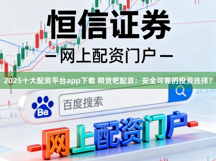 2025十大配资平台app下载 期货吧配资:安全可靠的投资选择?