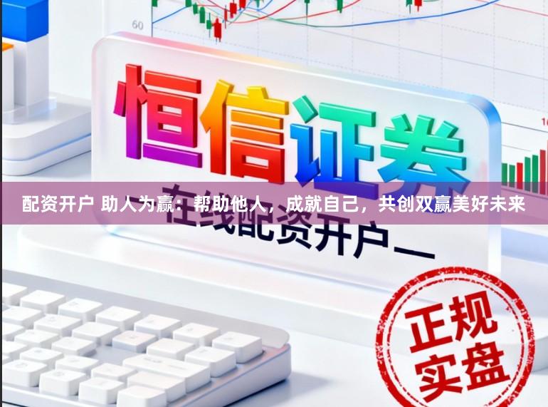 配资开户 助人为赢：帮助他人，成就自己，共创双赢美好未来